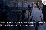 5 Ways JARVIS as a Video Analytics Solution is Transforming the Retail Industry