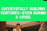 Successfully building Ventures — Even During a Crisis.