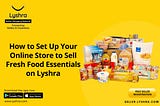 Your Comprehensive Guide to Setting Up an Online Store for Fresh Food Essentials on Lyshra