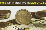 BENEFITS OF INVESTING IN MUTUAL FUNDS