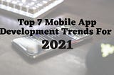 Top 7 Mobile App Development Trends that will Rule 2021