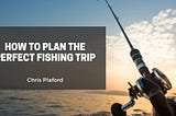 How to Plan the Perfect Fishing Trip