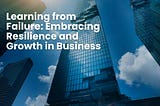 Learning from Failure: Embracing Resilience and Growth in Business