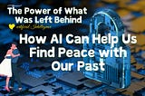 The Power of What Was Left Behind: How AI Can Help Us Find Peace with Our Past KellyOnTech