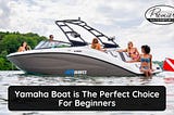 Yamaha Boat is The Perfect Choice For Beginners
