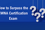 7 Tips for Passing the CWNA Certification Exam