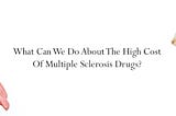 What Can We Do About The High Cost Of Multiple Sclerosis Drugs?