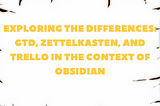 Comparing GTD, Zettelkasten, and Trello: Organizational Approaches in Obsidian