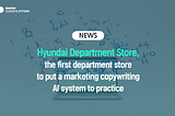 Hyundai Department Store, the first department store to put a marketing copywriting AI system to…