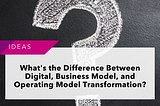 What’s the Difference Between Digital Transformation, Business Model Transformation, and Operating…