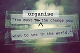 Organise the change you wish to see in the world: musings on individual vs collective action
