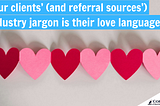 Your clients’ (and referral sources’) industry jargon is their love language