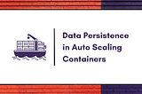 Data Persistence in Auto Scaling Containers