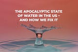 The Apocalyptic State of Water in the US — And How We Fix It