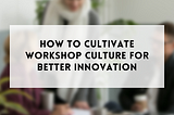 How to cultivate workshop culture for better innovation