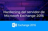 Tips de seguridad para un servidor Microsoft Exchange 2016 — (1de 2)