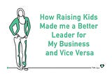 How Raising Kids Made me a Better Leader for My Business and Vice Versa