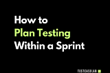 How to Plan Testing Within a Sprint: A Step-by-Step Guide