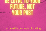 Be loyal to your future, not your past!