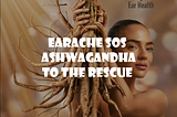 Earache SOS: Ashwagandha to the Rescue — A Natural Path to Relief