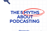 The 5 Myths About Podcasting