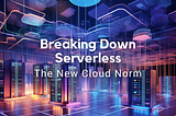 Breaking Down Serverless: The New Cloud Norm