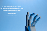 AI and the Future of Media: Unlocking New Possibilities for Growth and Innovation - Jason Harvey