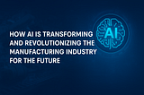 How AI is Transforming and Revolutionizing the Manufacturing Industry for the Future
