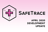 SafeTrace: April 2020 Development Update
