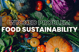 Case Study: Wicked Problem — Food Sustainability