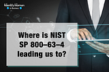 Where is NIST SP 800–63–4 leading us to?