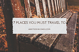 7 Places you must travel to