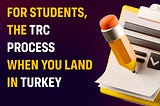 For Students, The TRC process When you land in Turkey