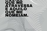Entre aquilo que me atravessa e aquilo que me nomeiam.