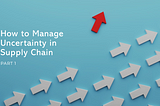 How to Manage Uncertainty in Supply Chain — Part-1