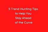 5 Trend Hunting Tips to Help You Stay Ahead of the Curve