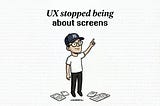 A cartoon character wearing a cap and glasses points upward, with the text “UX stopped being about screens” above. Papers with design sketches are scattered on the ground around him, emphasizing a shift in user experience focus.