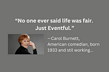 Carol Burnett quote: No one ever said life was fair. Just Eventful.