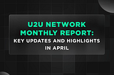 U2U Network Monthly Report: Key Updates And Highlights In April