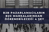 B2B Pazarlamacıların B2C Markalarından Öğrenebileceği 4 Şey