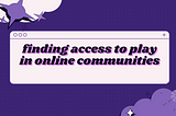 finding access to play in online communities