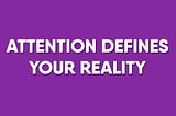 Attention Defines Your Reality