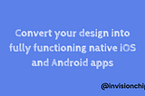 Convert your Designs into fully functioning native iOS and Android Apps