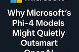 Why Microsoft’s Phi-4 Models Might Quietly Outsmart OpenAI