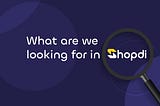 WHAT ARE WE LOOKING FOR IN SHOPDI?