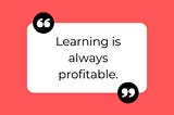 Learning is always profitable.