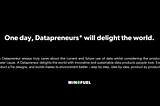 One day, Datapreneurs will delight the world. A Datapreneur always truly cares about the current and future use of data whilst considering the product’s greater cause. A Datapreneur delights the world with innovative and sustainable data products people love. Every product s/he designs, and builds makes its environment better — step by step, idea by idea, product by product.