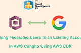 Linking Federated Users to an Existing Account in AWS Congito Using AWS CDK