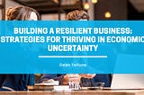 Building a Resilient Business: Strategies for Thriving in Economic Uncertainty