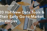 20 Hot New Data Tools and their Early Go-to-Market Strategies